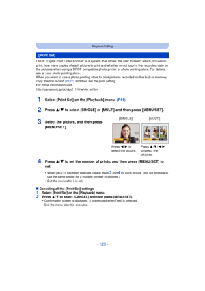 Page 123- 123 -
Playback/Editing
DPOF “Digital Print Order Format” is a system that allows the user to select which pictures to 
print, how many copies of each picture to print and whether or not to print the recording date on 
the pictures when using a DPOF compatible photo printer or photo printing store. For details, 
ask at your photo printing store.
When you want to use a photo printing store to print pictures recorded on the built-in memory, 
copy them to a card  (P127) and then set the print setting.
For...