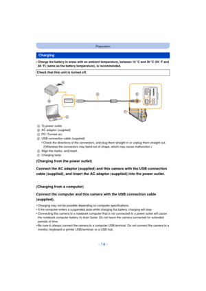 Page 14- 14 -
Preparation
•Charge the battery in areas with an ambient temperature, between 10oC and 30 oC (50  oF and 
86  oF) (same as the battery temperature), is recommended.
(Charging from the power outlet)
Connect the AC adaptor (supplied) and this camera with the USB connection 
cable (supplied), and insert the AC adaptor (supplied) into the power outlet.
(Charging from a computer)
Connect the computer and this camera with the USB connection cable 
(supplied).
•Charging may not be possible depending on...