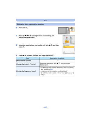Page 137- 137 -
Wi-Fi
1Press [Wi-Fi].
2Press 3/4 /2/ 1 to select [Favorite Connection], and 
then press [MENU/SET].
3Select the favorite item you want to edit with  3/4, and then 
press  1.
4Press  3/4  to select the item, and press [MENU/SET].
Editing the items registered to favorites
ItemDescription of settings
[Remove from Favorite] —
[Change the Order in Favorite]Select the destination with 3/4, and then press 
[MENU/SET].
[Change the Registered Name]
•For details on how to enter characters, refer to...