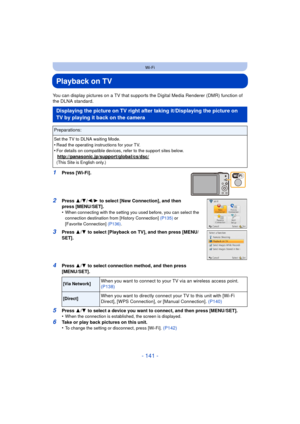 Page 141- 141 -
Wi-Fi
Playback on TV
You can display pictures on a TV that supports the Digital Media Renderer (DMR) function of 
the DLNA standard.
1Press [Wi-Fi].
2Press 3/4 /2/ 1 to select [New Connection], and then 
press [MENU/SET].
•
When connecting with the setting you used before, you can select the 
connection destination from [History Connection]  (P135) or 
[Favorite Connection]  (P136).
3Press 3/4  to select [Playback on TV], and then press [MENU/
SET].
4Press  3/4  to select connection method, and...