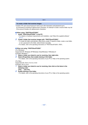 Page 147- 147 -
Wi-Fi
•Create a PC user account [account name (up to 254 characters) and password (up to 
32 characters)] consisting of alphanumeric characters. An attempt to create a receive folder may fail 
if the account includes non-alphanumeric characters.
∫When using “ PHOTOfunSTUDIO ”1Install “ PHOTOfunSTUDIO ” to the PC.
•For details on hardware requirements and installation, read “About the supplied software” 
(P177).
2Create a folder that receives images with “ PHOTOfunSTUDIO ”.
•To create the folder...