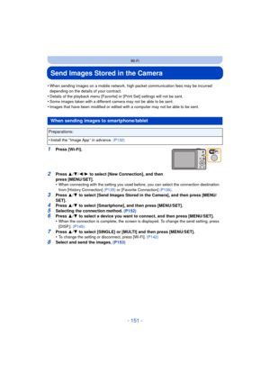 Page 151- 151 -
Wi-Fi
Send Images Stored in the Camera
•When sending images on a mobile network, high packet communication fees may be incurred 
depending on the details of your contract.
•Details of the playback menu [Favorite] or [Print Set] settings will not be sent.•Some images taken with a different camera may not be able to be sent.•Images that have been modified or edited with a computer may not be able to be sent.
1Press [Wi-Fi].
2Press 3/4 /2/ 1 to select [New Connection], and then 
press [MENU/SET].
•...
