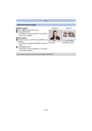 Page 153- 153 -
Wi-Fi
•The number of pictures that can be sent by [MULTI] is limited.
Select and send the images
[SINGLE] setting
1 Press  2/1 to select the picture.
2 Press [MENU/SET].
•
Confirmation screen is displayed. It is executed 
when [Yes] is selected.
[MULTI] setting
1Select the picture, and then press [DISP.] to set 
(repeat).
•
The setting is canceled when [DISP.] is pressed 
again.
2Press [MENU/SET].
•Confirmation screen is displayed. It is executed 
when [Yes] is selected.
[SINGLE] [MULTI]
Press...