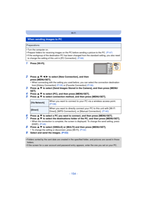 Page 154- 154 -
Wi-Fi
1Press [Wi-Fi].
2Press 3/4 /2/ 1 to select [New Connection], and then 
press [MENU/SET].
•
When connecting with the setting you used before, you can select the connection destination 
from [History Connection]  (P135) or [Favorite Connection] (P136) .
3Press 3/4  to select [Send Images Stored in the Camera], and then press [MENU/
SET].
4Press  3/4  to select [PC], and then press [MENU/SET].
5Press  3/4  to select connection method, and then press [MENU/SET].
6Press  3/4  to select a PC you...