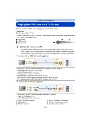 Page 170- 170 -
Connecting to other equipment
Playing Back Pictures on a TV Screen
Pictures recorded with this unit can be played back on a TV screen.
Preparations:
Turn this unit and the TV off.
•
Confirm the terminals on your TV and use a cable compatible with the terminals. Image quality may 
vary with the connected terminals.
1 High quality
2 HDMI socket
3Video socket
1Connect the camera and a TV.
•Check the direction of the terminals and plug in/out straight holding onto the plug. (It may 
result in...