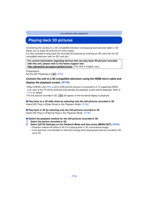 Page 174- 174 -
Connecting to other equipment
Playing back 3D pictures
Connecting the camera to a 3D compatible television and playing back pictures taken in 3D 
allows you to enjoy 3D pictures for extra impact.
It is also possible to play back the recorded 3D pictures by inserting an SD card into the 3D 
compatible television with an SD card slot.
Preparations:
Set the [3D Playback] to [ ].  (P53)
Connect the unit to a 3D compatible television using the HDMI micro cable and 
display the playback screen. (P170)...