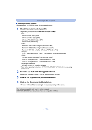 Page 178- 178 -
Connecting to other equipment
∫Installing supplied software
•Before inserting the CD-ROM, close all running applications.
1Check the environment of your PC.
•Operating environment of “PHOTOfunSTUDIO 9.0 AE”–OS:
WindowsR XP (32bit) SP3,
Windows VistaR (32bit) SP2,
WindowsR 7 (32bit/64bit) or SP1
WindowsR 8 (32bit/64bit)
–CPU:
PentiumR III 500 MHz or higher (WindowsR XP),
PentiumR III 800 MHz or higher (Windows VistaR),
PentiumR III 1 GHz or higher (WindowsR 7/WindowsR 8)
–Display:
1024k768 pixels...