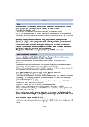 Page 194- 194 -
Others
Do not leave the card where the temperature is high, where electromagnetic waves or 
static electricity are easily generated or exposed to direct sunlight.
Do not bend or drop the card.
•
The card may be damaged or the recorded content may be damaged or deleted.
•Put the card in the card case or the storage bag after use and when storing or carrying the card.•Do not allow dirt, dust, or water to get into the terminals on the back of the card and do not touch the 
terminals with your...