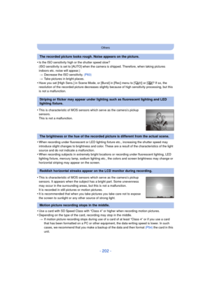 Page 202- 202 -
Others
•Is the ISO sensitivity high or the shutter speed slow?
(ISO sensitivity is set to [AUTO] when the camera is shipped. Therefore, when taking pictures 
indoors etc. noise will appear.)> Decrease the ISO sensitivity.  (P83)
> Take pictures in bright places.
•Have you set [High Sens.] in Scene Mode, or [Burst] in [Rec] menu to [ ] or [ ]? If so, the 
resolution of the recorded picture decreases slightly because of high sensitivity processing, but this 
is not a malfunction.
•When recording...