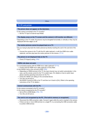 Page 209- 209 -
Others
•Is the camera connected to the TV correctly?> Set the TV input to External Input Mode.
•Depending on the TV model, the pictures may be elong ated horizontally or vertically or they may be 
displayed with their edges cut off.
•Are you trying to play back the motion pictures by directly inserting the card in the card slot of the 
TV?
> Connect the camera to the TV with the AV  cable (optional), or with the HDMI micro cable 
(optional), and then play back the motion pictures on the camera....
