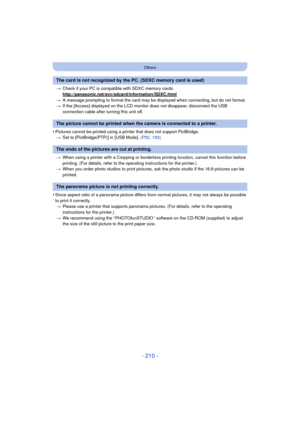 Page 210- 210 -
Others
>Check if your PC is compat ible with SDXC memory cards.
http://panasonic.net/avc/sdcard/information/SDXC.html
> A message prompting to format the card may be displayed when connecting, but do not format.
> If the [Access] displayed on the LCD monito r does not disappear, disconnect the USB 
connection cable after turning this unit off.
•Pictures cannot be printed using a printer that does not support PictBridge. > Set to [PictBridge(PTP)] in [USB Mode]. (P52 , 183)
> When using a printer...