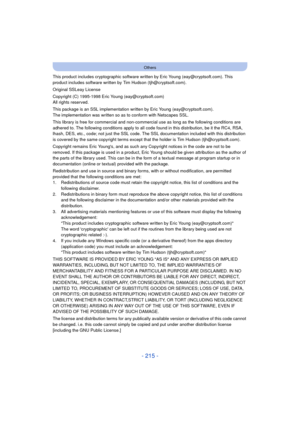 Page 215- 215 -
Others
This product includes cryptographic software written by Eric Young (eay@cryptsoft.com). This 
product includes software written by Tim Hudson (tjh@cryptsoft.com).
Original SSLeay License
Copyright (C) 1995-1998 Eric Young (eay@cryptsoft.com)
All rights reserved.
This package is an SSL implementation written by Eric Young (eay@cryptsoft.com).
The implementation was written so as to conform with Netscapes SSL.
This library is free for commercial and non-commercial use as long as the...