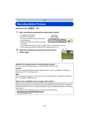 Page 35- 35 -
Basic
Recording Motion Pictures
Applicable modes: 
1Start recording by pressing the motion picture button.
AAvailable recording time
B Elapsed recording time
•You can record motion pictures fitting each 
Recording Mode.
•Release the motion picture button right after 
you press it.
•The recording state indicator (red)  C will flash while recording motion pictures.
•For the setting of the [Rec Format] and [Rec Quality], refer to  P100.
2Stop the recording by pressing the motion picture 
button...