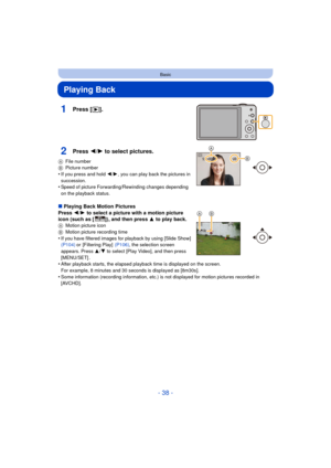 Page 38- 38 -
Basic
Playing Back
1Press [(].
2Press 2/ 1 to select pictures.
A File number
B Picture number
•If you press and hold  2/1, you can play back the pictures in 
succession.
•Speed of picture Forwarding/Rewinding changes depending 
on the playback status.
∫ Playing Back Motion Pictures
Press  2/1  to select a picture with a motion picture 
icon (such as [ ]), and then press  3 to play back.
A Motion picture icon
B Motion picture recording time
•If you have filtered images for playback by using [Slide...