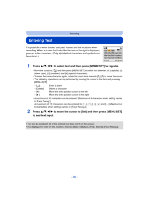 Page 80- 80 -
Recording
Entering Text
It is possible to enter babies’ and pets’ names and the locations when 
recording. When a screen that looks like the one on the right is displayed, 
you can enter characters. (Only alphabetical characters and symbols can 
be entered.)
1Press 3/ 4/2/1 to select text and then press [MENU/SET] to register.
•Move the cursor to [ ] and then press [MENU/SET] to switch text between [A] (capitals), [a] 
(lower case), [1] (numbers) and [&] (special characters).
•To enter the same...