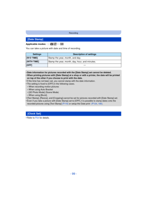 Page 99- 99 -
Recording
Applicable modes: 
You can take a picture with date and time of recording.
•
Date information for pictures recorded with the [Date Stamp] set cannot be deleted.•When printing pictures with [Date Stamp] at a shop or with a printer, the date will be printed 
on top of the other if you choose to print with the date.
•If the time has not been set, you cannot stamp with the date information.•The setting is fixed to [OFF] in the following cases.–When recording motion pictures
–When using Auto...