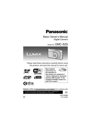 Page 1Basic Owner’s Manual
Digital Camera
Model No. DMC-SZ9
  Please read these instructions carefully before usingthis product, and save this manual for future use.
More detailed 
instructions on 
the operation of 
this camera are contained in 
“Owner’s Manual for advanced 
features (PDF format)” in the 
supplied CD-ROM. Install it on 
your PC to read it.
VQT4P86F1212SM0
For USA and Puerto Rico assistance, please call: 1-800-211-PANA(7262) or, 
contact us via the web at: http://www.panasonic.com/contactinfo...