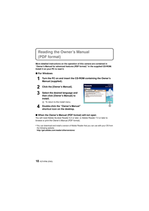 Page 18VQT4P86 (ENG)18
Reading the Owner’s Manual 
(PDF format)
More detailed instructions on the operation of this camera are contained in 
“Owner’s Manual for advanced features (PDF format)” in the supplied CD-ROM. 
Install it on your PC to read it.
∫For Windows
Turn the PC on and insert the CD-ROM containing the Owner’s 
Manual (supplied).
Click the [Owner’s Manual].
Select the desired language and 
then click [Owner’s Manual] to 
install.
ATo return to the install menu.
Double-click the “Owner’s Manual”...