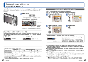 Page 2548   VQT2X58VQT2X58   49
 
Taking pictures with zoom
Recording Mode:         
Zoom In/Out
Capture a wider area 
(wide-angle) Enlarge the subject 
(telephoto)
W side (wide-angle): 
1 x T side (telephoto): 
up to 4 x
Focus range 
Zoom ratio 
(approx.)
Zoom bar
 
●Adjust the focus after adjusting the zoom.
Optical Zoom and Extended Optical Zoom (EZ)
Automatically switches to ‘Optical Zoom’ when using maximum Picture Size ( →73), and 
to ‘Extended Optical Zoom’ (for further zooming) otherwise. (EZ is short...