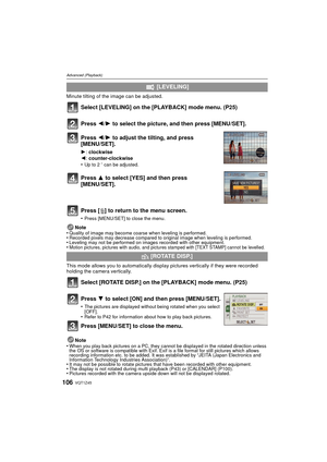 Page 106VQT1Z45106
Advanced (Playback)
Minute tilting of the image can be adjusted. 
Select [LEVELING] on the [PLAYBACK] mode menu. (P25)
Press [‚] to return to the menu screen.
•Press [MENU/SET] to close the menu.
Note
•Quality of image may become coarse when leveling is performed. •Recorded pixels may decrease compared to original image when leveling is performed.•Leveling may not be performed on images recorded with other equipment.•Motion pictures, pictures with audio, and pictures stamped with [TEXT STAMP]...