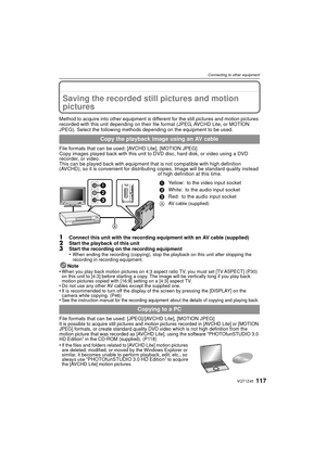 Page 117117VQT1Z45
Connecting to other equipment
Connecting to other equipmentSaving the recorded still pictures and motion 
pictures
Method to acquire into other equipment is different for the still pictures and motion pictures 
recorded with this unit depending on their file format (JPEG, AVCHD Lite, or MOTION 
JPEG). Select the following methods depending on the equipment to be used.
File formats that can be used: [AVCHD Lite], [MOTION JPEG]
Copy images played back with this unit to DVD disc, hard disk, or...