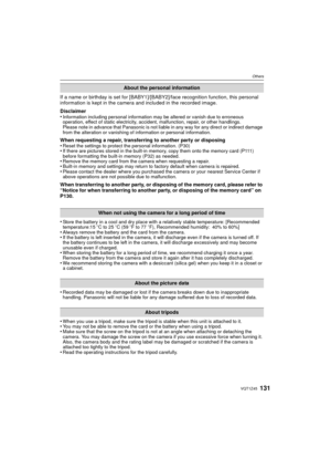 Page 131131VQT1Z45
Others
If a name or birthday is set for [BABY1]/[BABY2]/face recognition function, this personal 
information is kept in the camera and included in the recorded image.
Disclaimer
•
Information including personal information may be altered or vanish due to erroneous 
operation, effect of static electricity, accident, malfunction, repair, or other handlings.
Please note in advance that Panasonic is not liable in any way for any direct or indirect damage 
from the alteration or vanishing of...