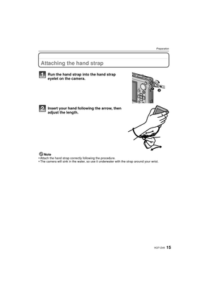 Page 1515VQT1Z45
Preparation
PreparationAttaching the hand strap
Run the hand strap into the hand strap 
eyelet on the camera.
Insert your hand following the arrow, then 
adjust the length.
Note
•Attach the hand strap correctly following the procedure.•The camera will sink in the water, so use it underwater with the strap around your wrist.

VQT1Z45~_eng.book  15 ページ  ２００９年１月２８日　水曜日　午後９時３０分 