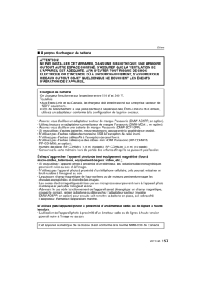 Page 157157VQT1Z45
Others
∫À propos du chargeur de batterie
•
Assurez-vous d’utiliser un adaptateur secteur de marque Panasonic (DMW-AC5PP; en option).•Utilisez toujours un adaptateur-convertisseur de marque Panasonic (DMW-MCA1;  en option).•Assurez-vous d’utiliser une batterie  de marque Panasonic (DMW-BCF10PP).•Si vous utilisez d’autres batteries, nous ne pouvons pas garantir la qualité de ce produit.•N’utilisez pas d’autres câbles de connexion USB à l’exception de celui fourni.•N’utilisez pas d’autres câbles...