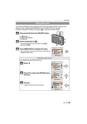 Page 2525VQT1Z45
Preparation
This section describes how to select the normal picture mode settings, and the same 
setting can be used for the [PLAYBACK] menu and [SETUP] menu as well.
Example: Setting [AF MODE] from [
Ø] to [š] in the Normal Picture Mode
Setting menu items
Press and hold down the ON/OFF button.
A [( ] button
B [MENU/SET] button
C Mode dial
Set the mode dial to  [ ·].
•To set the playback menu, proceed to step 3 by 
pressing the [ (].
Press [MENU/SET] to display the menu.
•You can switch menu...