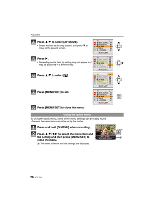 Page 26VQT1Z4526
Preparation
Press [MENU/SET] to close the menu.
By using the quick menu, some of the menu settings can be easily found.
•Some of the menu items cannot be set by the modes.
Press 3/4 to select [AF MODE].
•Select the item at the very bottom, and press  4 to 
move to the second screen.
Press 1.
•Depending on the item, its setting may not appear or it 
may be displayed in a different way.
Press 3/ 4 to select [ š].
Press [MENU/SET] to set.
Using the quick menu
Press and hold [Q.MENU] when...