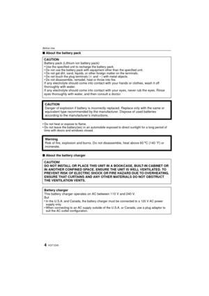 Page 4VQT1Z454
Before Use
∫About the battery pack
•
Do not heat or expose to flame.•Do not leave the battery(ies) in an automobile exposed to direct sunlight for a long period of 
time with doors and windows closed.
∫ About the battery charger
CAUTION
Battery pack (Lithium ion battery pack)
•
Use the specified unit to recharge the battery pack.•Do not use the battery pack with equipment other than the specified unit.•Do not get dirt, sand, liquids, or other foreign matter on the terminals.•Do not touch the...