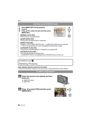 Page 44VQT1Z4544
Basic
[PLAYBACK] mode: ¸
Deleting Pictures
Once deleted, pictures cannot be recovered.
•Pictures on the built-in memory or the card, which is being played back will be deleted.
Switching the [PLAYBACK] Mode
1
Press [MENU/SET] during playback.
2Press  1.3Press  3/4  to select the item and then press 
[MENU/SET].
[NORMAL PLAY] (P42)
All the pictures are played back.
[SLIDE SHOW] (P95)
The pictures are played back in sequence.
[MODE PLAY] (P97)
Playback in [PICTURE], [AVCHD Lite]
¢ 1, or [MOTION...