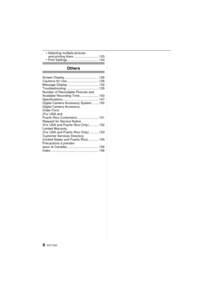 Page 8VQT1Z458
and printing them............................ 123
 .................................. 124
Others
Screen Display...................................... 126
Cautions for Use ................................... 128
Message Display .................................. 132
Troubleshooting .................................... 135
Number of Recordable Pictures and 
Available Recording Time ..................... 143
Specifications........................................ 147
Digital Camera Accessory System...