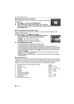 Page 84VQT1Z4584
Advanced (Recording pictures)
∫Setting the white balance manually 
Set the white balance value. Use to match the condition when taking 
photographs.
1Select [ Ó] and then press [MENU/SET].2Aim the camera at a sheet of white paper etc. so that the 
frame in the center is filled by the white object only and then 
press [MENU/SET].
∫ Finely adjusting the white balance [ ]
You can finely adjust the white balance w hen you cannot acquire the desired hue by 
setting the white balance.
•
Set the white...