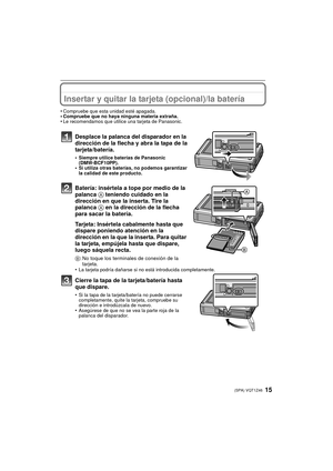 Page 1515(SPA) VQT1Z46
Insertar y quitar la tarjeta (opcional)/la batería
•Compruebe que esta unidad esté apagada.•Compruebe que no haya ninguna materia extraña. •Le recomendamos que utilice una tarjeta de Panasonic.
Desplace la palanca del disparador en la 
dirección de la flecha y abra la tapa de la 
tarjeta/batería.
•Siempre utilice baterías de Panasonic 
(DMW-BCF10PP).
•Si utiliza otras baterías, no podemos garantizar 
la calidad de este producto.
Batería: insértela a tope por medio de la 
palanca A...