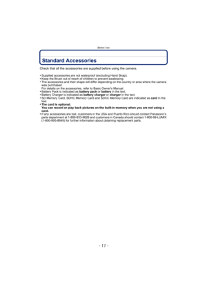 Page 11- 11 -
Before Use
Standard Accessories
Check that all the accessories are supplied before using the camera.
•
Supplied accessories are not waterproof (excluding Hand Strap).•Keep the Brush out of reach of children to prevent swallowing.•The accessories and their shape will differ depending on the country or area where the camera 
was purchased.
For details on the accessories, refer to Basic Owners Manual.
•Battery Pack is indicated as battery pack or battery  in the text.•Battery Charger is indicated as...