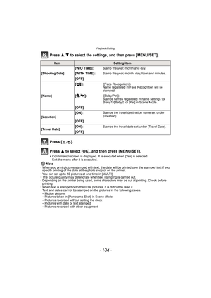 Page 104Playback/Editing
- 104 -
Press 3/4 to select the settings, and then press [MENU/SET].
Press [ ].
Press  3 to select [OK], and then press [MENU/SET].
•Confirmation screen is displayed. It is executed when [Yes] is selected. 
Exit the menu after it is executed.
Note
•When you print pictures stamped with text, the date will be printed over the stamped text if you 
specify printing of the date at the photo shop or on the printer.
•You can set up to 50 pictures at one time in [MULTI].•The picture quality may...