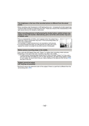 Page 142Others
- 142 -
•When recording under fluorescent or LED lighting fixture etc., increasing the shutter speed may 
introduce slight changes to brightness and color. These are a result of the characteristics of the 
light source and do not indicate a malfunction.
•Use a card with SD Speed Class with “Class 4” or higher when recording motion pictures.•Depending on the type of the card, recording may stop in the middle.> If motion picture recording stops during use of a card of at least “Class 4” or if you...
