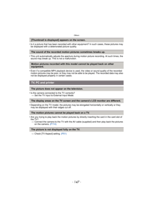 Page 147- 147 -
Others
•Is it a picture that has been recorded with other equipment? In such cases, these pictures may 
be displayed with a deteriorated picture quality.
•This unit automatically adjusts the aperture during motion picture recording. At such times, the 
sound may break up. This is not a malfunction.
•Even if a compatible MP4 playback device is used, the video or sound quality of the recorded 
motion pictures may be poor, or they may not be able to be played. The recorded data may also 
not be...