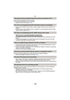 Page 148Others
- 148 -
•Is the camera connected to the PC correctly?•Is the camera recognized by the PC correctly?> Select [PC] when connecting.  (P120)
> Disconnect the USB connection cable. Connect it again while the card is inserted in the 
camera.
> If there are two or more USB terminal on a single PC, try connecting the USB connection 
cable to another USB terminal.
> Check if your PC is compat ible with SDXC memory cards.
http://panasonic.net/avc/sdcard/information/SDXC.html
> A message prompting to format...