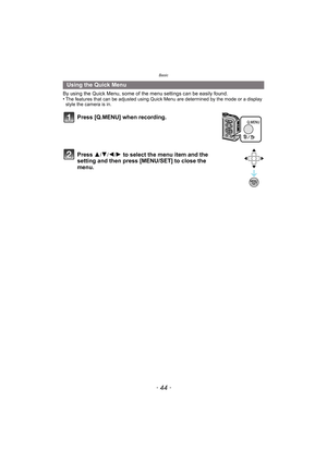 Page 44Basic
- 44 -
By using the Quick Menu, some of the menu settings can be easily found.
•The features that can be adjusted using Quick Menu are determined by the mode or a display 
style the camera is in.
Using the Quick Menu
Press [Q.MENU] when recording.
Press  3
/4/2/1 to select the menu item and the 
setting and then press [MENU/SET] to close the 
menu. 