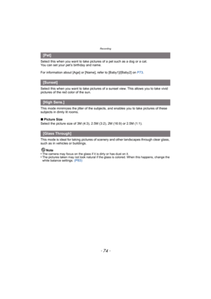 Page 74Recording
- 74 -
Select this when you want to take pictures of a pet such as a dog or a cat.
You can set your pet’s birthday and name.
For information about [Age] or [Name], refer to [Baby1]/[Baby2] on P73.
Select this when you want to take pictures of a sunset view. This allows you to take vivid 
pictures of the red color of the sun.
This mode minimizes the jitter of the subjects , and enables you to take pictures of these 
subjects in dimly lit rooms.
∫ Picture Size
Select the picture size of 3M (4:3),...