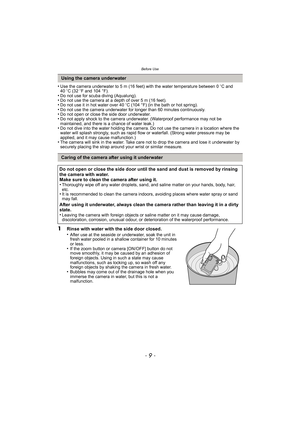 Page 9- 9 -
Before Use
•Use the camera underwater to 5 m (16 feet) with the water temperature between 0oC and 
40 oC (32 oF and 104 °F).
•Do not use for scuba diving (Aqualung).•Do not use the camera at a depth of over 5 m (16 feet).•Do not use it in hot water over 40 oC (104 °F) (in the bath or hot spring).•Do not use the camera underwater for longer than 60 minutes continuously.•Do not open or close the side door underwater.•Do not apply shock to the camera underwater. (Waterproof performance may not be...