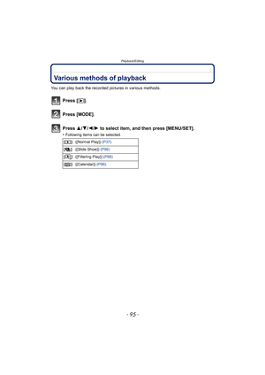 Page 95- 95 -
Playback/Editing
Playback/EditingVarious methods of playback
You can play back the recorded pictures in various methods.
Press [(].
Press [MODE].
Press  3/4/2/ 1 to select item, and then press [MENU/SET].
•Following items can be selected.
[] ([Normal Play])  (P37)
[] ([Slide Show])  (P96)
[] ([Filtering Play])  (P98)
[] ([Calendar])  (P99) 