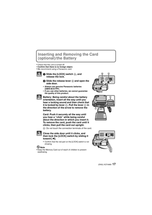 Page 1717(ENG) VQT4A80
Inserting and Removing the Card 
(optional)/the Battery
•Check that this unit is turned off.•Confirm that there is no foreign object.•We recommend using a Panasonic card.
1: Slide the [LOCK] switch  A, and 
release the lock.
2 : Slide the release lever  B and open the 
side door.
•
Always use genuine Panasonic batteries 
(DMW-BCK7PP).
•If you use other batteries, we cannot guarantee 
the quality of this product.
Battery: Being careful about the battery 
orientation, insert all the way...