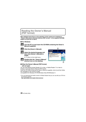 Page 20VQT4A80 (ENG)20
Reading the Owner’s Manual 
(PDF format)
More detailed instructions on the operation of this camera are contained in 
“Owner’s Manual for advanced features (PDF format)” in the supplied CD-ROM. 
Install it on your PC to read it.
∫For Windows
Turn the PC on and insert the CD-ROM containing the Owner’s 
Manual (supplied).
Click the [Owner’s Manual].
Select the desired language and 
then click [Owner’s Manual] to 
install.
ATo return to the install menu.
Double-click the “Owner’s Manual”...