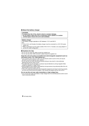Page 6VQT4A80 (ENG)6
∫About the battery charger
∫ Cautions for Use
•
Do not use any other AV cables except the supplied one.•Do not use any other USB connection cables except the supplied one.
Keep this unit as far away as possible from electromagnetic equipment (such as 
microwave ovens, TVs, video games etc.).
•If you use this unit on top of or near a TV, the pictures and/or sound on this unit may be 
disrupted by electromagnetic wave radiation.
•Do not use this unit near cell phones because doing so may...
