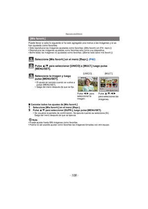 Page 108Reproducción/Edición
- 108 -
Puede llevar a cabo lo siguiente si ha sido agregada una marca a las imágenes y si se 
han ajustado como favoritas.
•
Sólo reproduzca las imágenes ajustadas como favoritas. ([Mis favorit.] en [Filt. repro.])•Reproduzca las imágenes ajustadas como favoritas sólo como una diapositiva.•Borre todas las imágenes no ajustadas como favoritas. ([Borrar todo salvo mis favorit.])
Seleccione [Mis favorit.] en el menú [Repr.]. (P42)
Pulse 3/4 para seleccionar [UNICO] o [MULT.] luego...