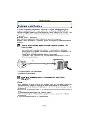 Page 123- 123 -
Conexión a otro equipo
Imprimir las imágenes
Si conecta la cámara a una impresora que admite PictBridge, puede seleccionar las 
imágenes que desea imprimir e iniciar la impresión en el monitor LCD de la cámara.
•
Algunas impresoras pueden imprimir directamente de la tarjeta que se saca de la cámara. Para 
obtener más información, consulte las instrucciones de funcionamiento de su impresora.
Preparación:
Apague la cámara y la impresora.
Quite la tarjeta antes de imprimir las imágenes de la memoria...