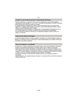 Page 137- 137 -
Otros
•Guarde la batería en un lugar frío y seco y con una temperatura relativamente estable: 
(Temperatura recomendada: de 15oC a 25 oC, Humedad recomendada: de 40%RH a 60%RH)
•Quite siempre de la cámara la batería y la tarjeta.•Si se deja la batería insertada en la cámara, ésta se descargará aunque la cámara esté 
apagada. Si la batería sigue estando en la cámara, ésta se descargará demasiado y podría 
llegar a ser inutilizable aunque se recargue.
•Cuando guarda la batería durante un largo...